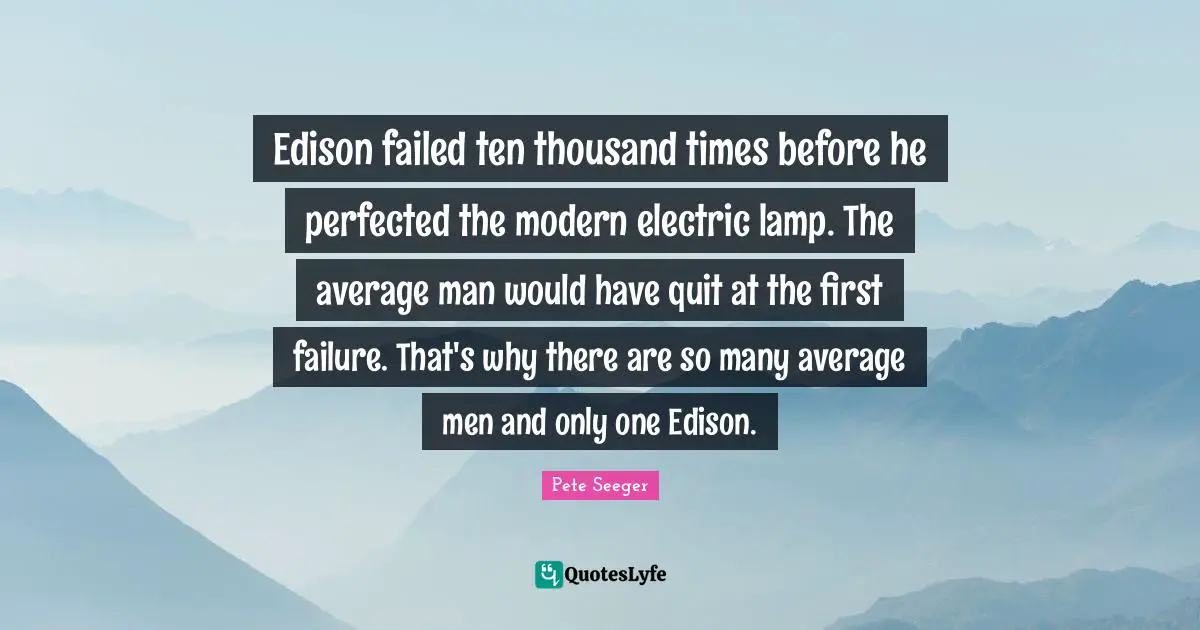 Edison failed ten thousand times before he perfected the modern electric lamp. The average man would have quit at the first failure. That's why there are so many average men and only one Edison.