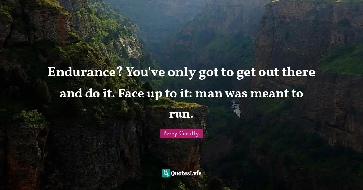 Endurance? You've only got to get out there and do it. Face up to it: man was meant to run.