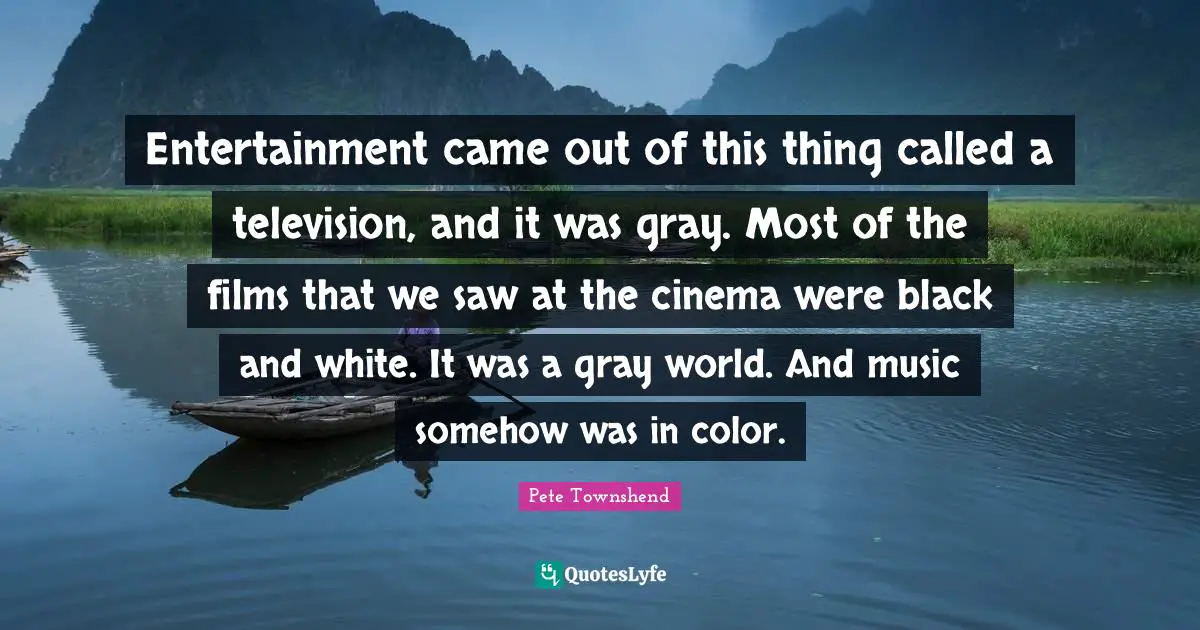Pete Townshend Quotes: "Entertainment came out of this thing called a television, and it was gray. Most of the films that we saw at the cinema were black and white. It was a gray world. And music somehow was in color."
