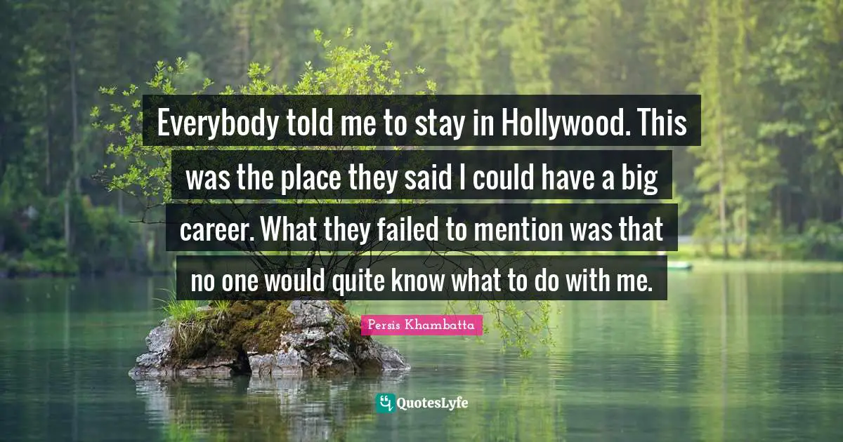 Everybody told me to stay in Hollywood. This was the place they said I could have a big career. What they failed to mention was that no one would quite know what to do with me.