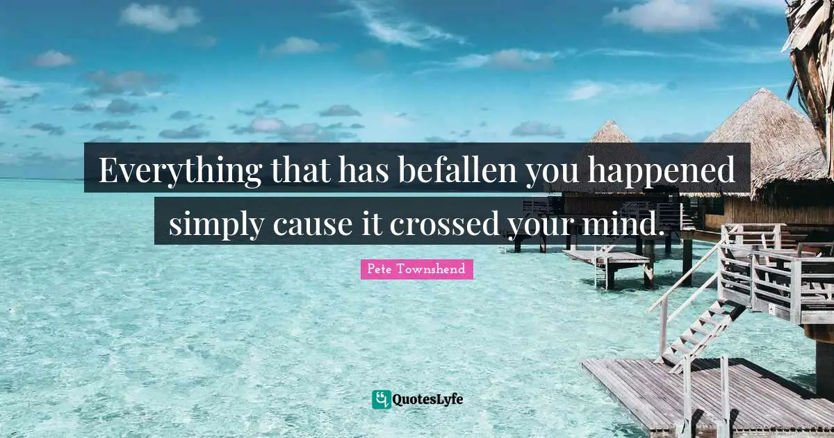 Pete Townshend Quotes: "Everything that has befallen you happened simply cause it crossed your mind."