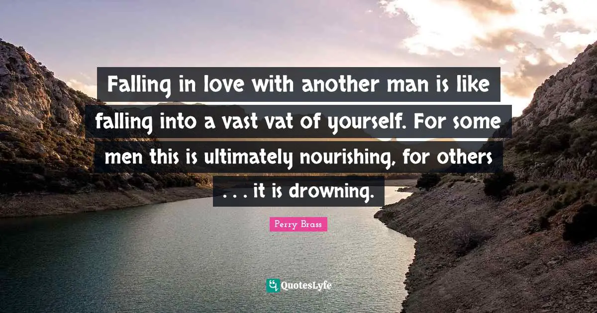 Falling in love with another man is like falling into a vast vat of yourself. For some men this is ultimately nourishing, for others . . . it is drowning.