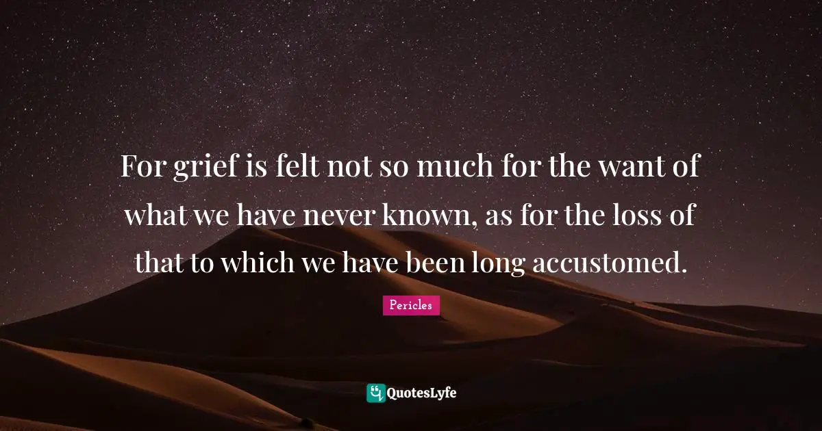 Accustomed Quotes: "For grief is felt not so much for the want of what we have never known, as for the loss of that to which we have been long accustomed."