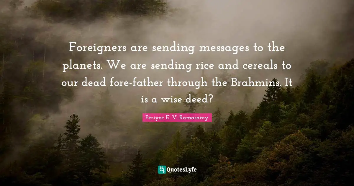 Periyar E. V. Ramasamy Quotes: Foreigners are sending messages to the planets. We are sending rice and cereals to our dead fore-father through the Brahmins. It is a wise deed?