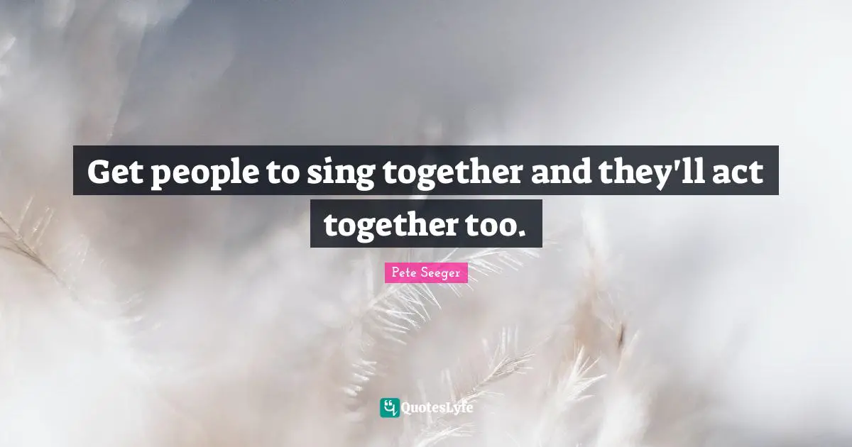 Get people to sing together and they'll act together too.
