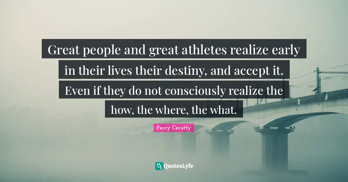 Great people and great athletes realize early in their lives their destiny, and accept it. Even if they do not consciously realize the how, the where, the what.