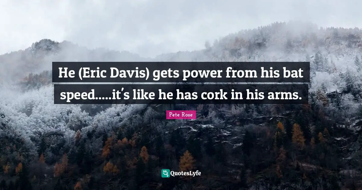 He (Eric Davis) gets power from his bat speed.....it's like he has cork in his arms.