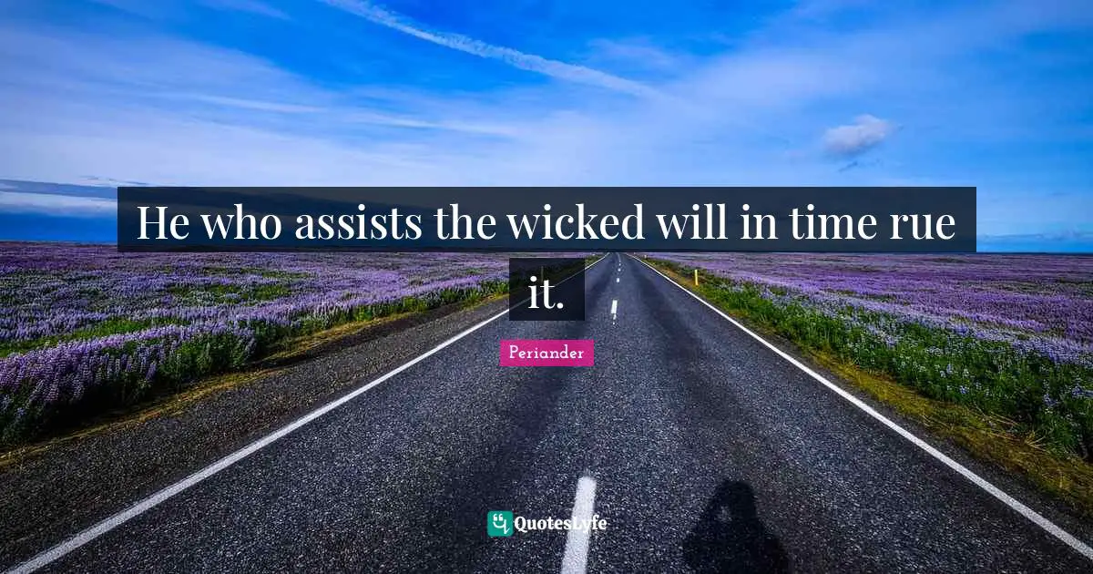 He who assists the wicked will in time rue it.