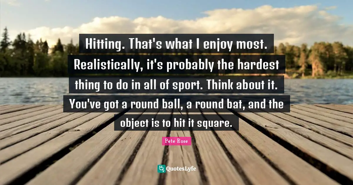 Hardest Thing Quotes: "Hitting. That's what I enjoy most. Realistically, it's probably the hardest thing to do in all of sport. Think about it. You've got a round ball, a round bat, and the object is to hit it square."