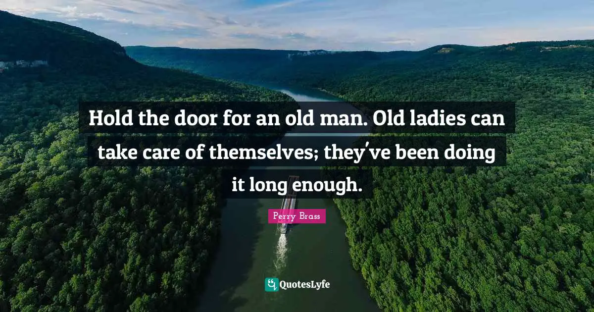 Hold the door for an old man. Old ladies can take care of themselves; they've been doing it long enough.
