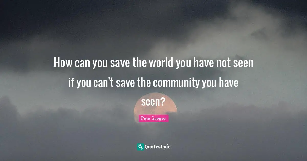 How can you save the world you have not seen if you can't save the community you have seen?