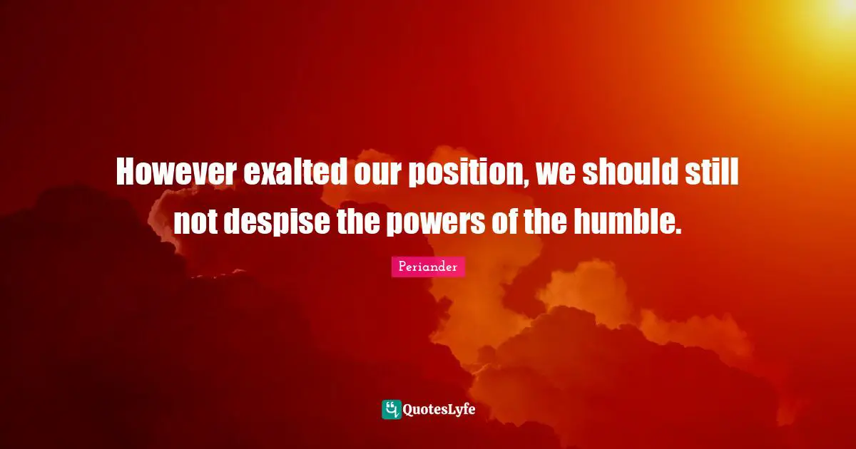 However exalted our position, we should still not despise the powers of the humble.