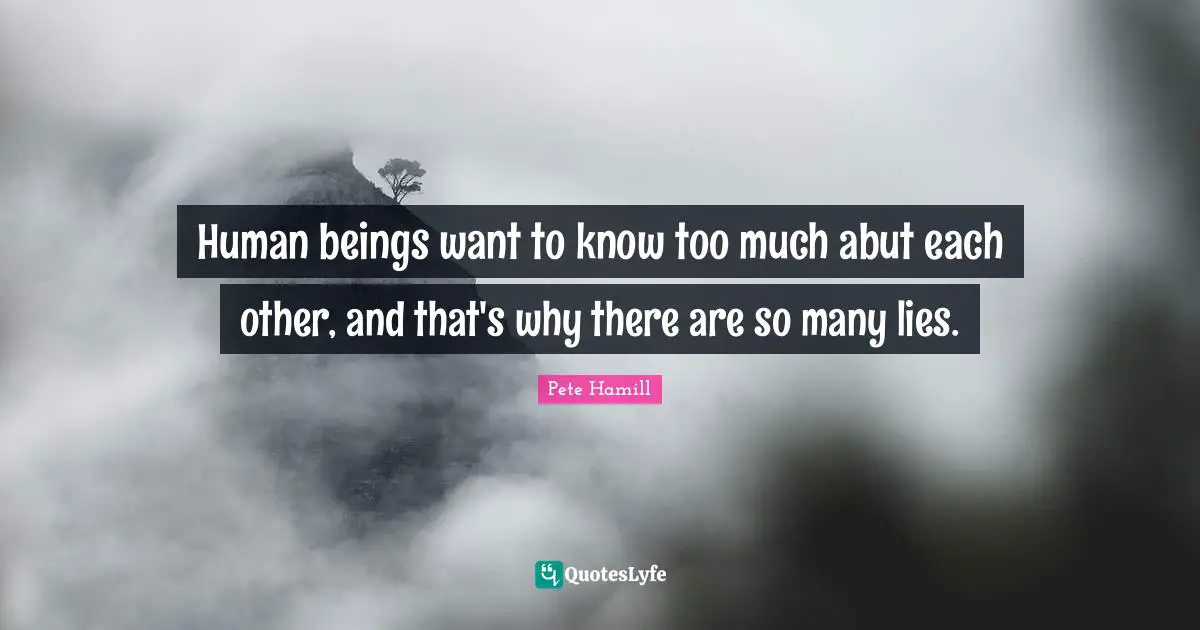 Human beings want to know too much abut each other, and that's why there are so many lies.