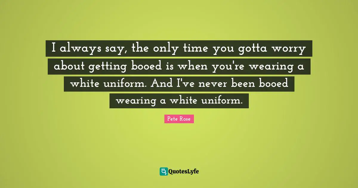 I always say, the only time you gotta worry about getting booed is when you're wearing a white uniform. And I've never been booed wearing a white uniform.