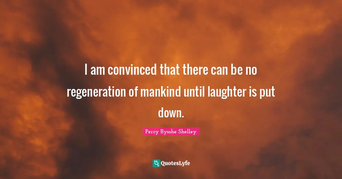 I am convinced that there can be no regeneration of mankind until laughter is put down.