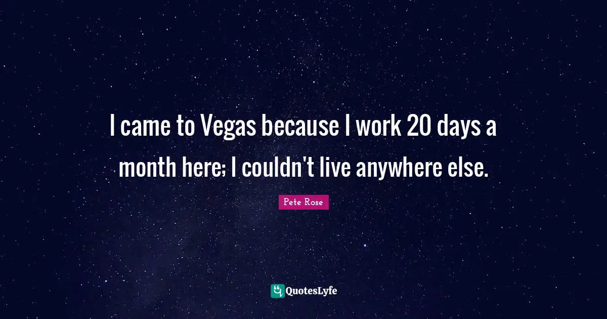 I came to Vegas because I work 20 days a month here; I couldn't live anywhere else.