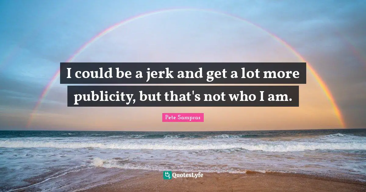 Pete Sampras Quotes: "I could be a jerk and get a lot more publicity, but that's not who I am."