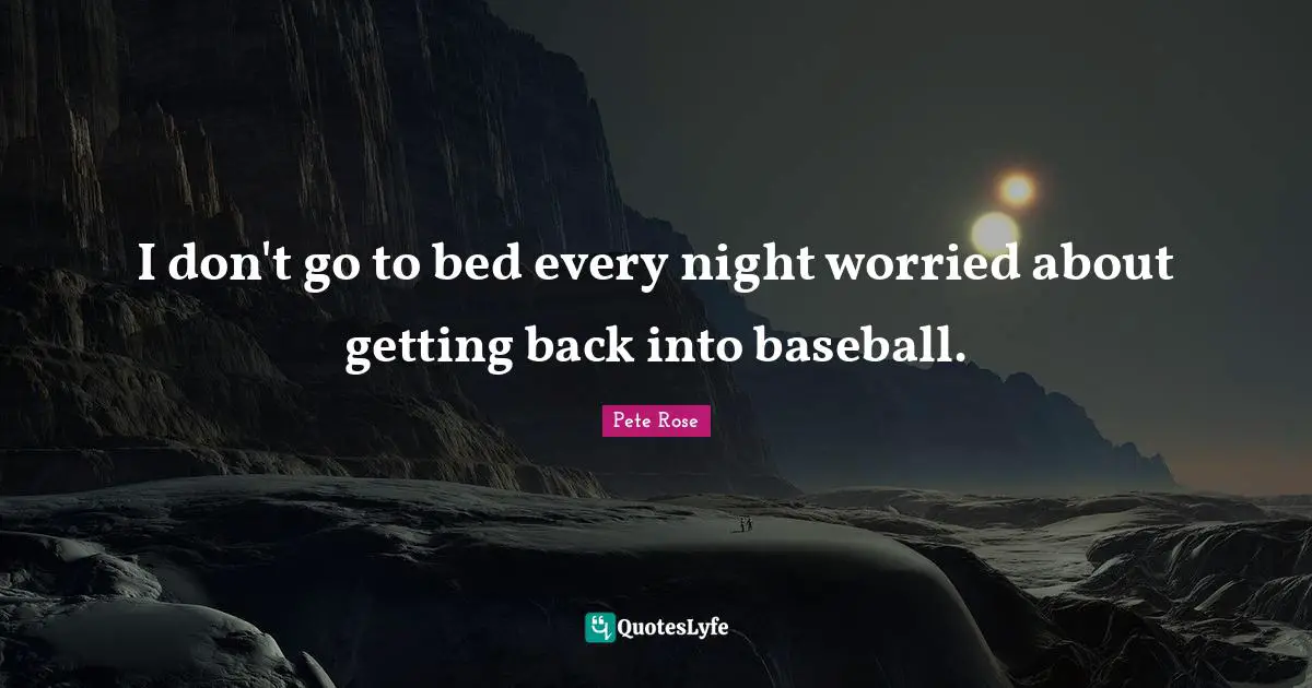 I don't go to bed every night worried about getting back into baseball.