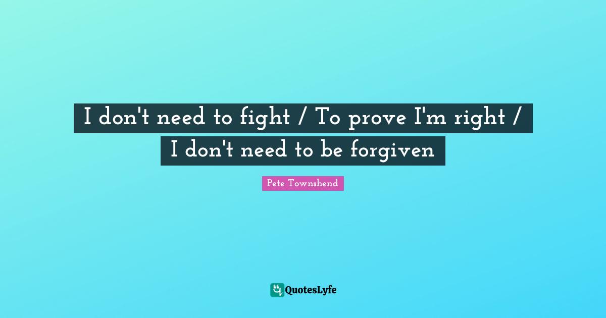 Pete Townshend Quotes: "I don't need to fight / To prove I'm right / I don't need to be forgiven"