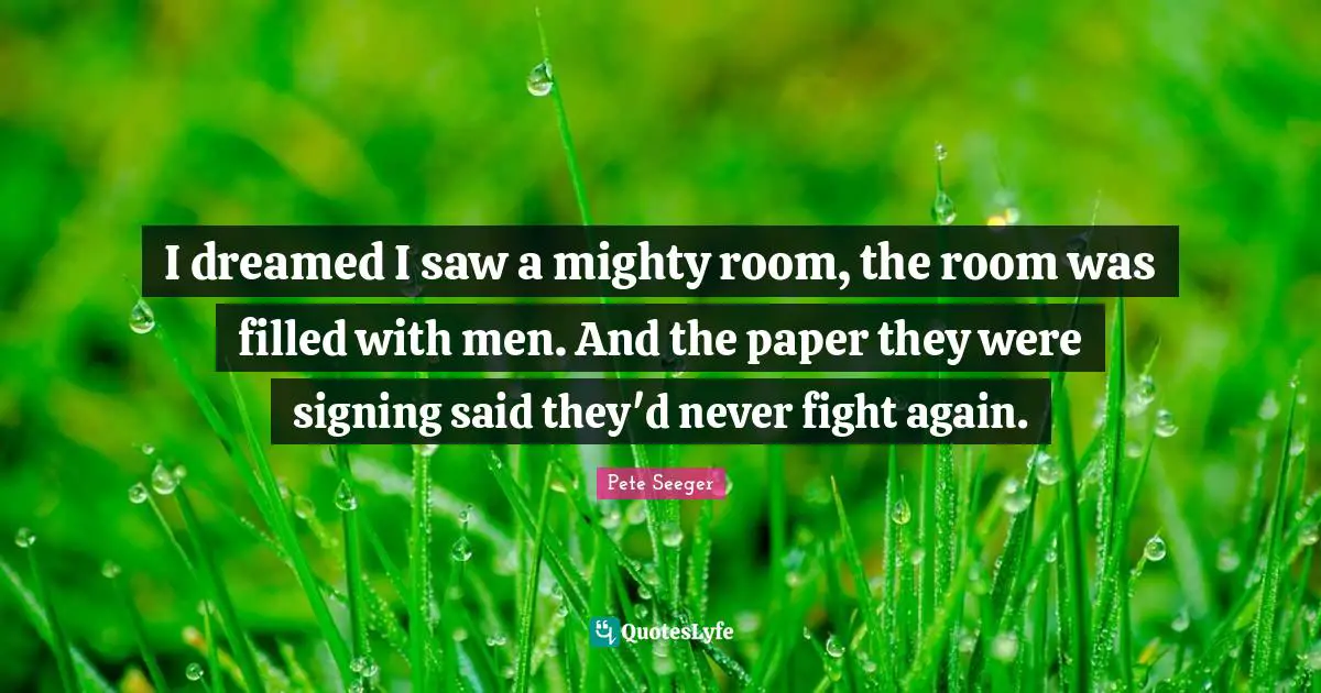I dreamed I saw a mighty room, the room was filled with men. And the paper they were signing said they'd never fight again.