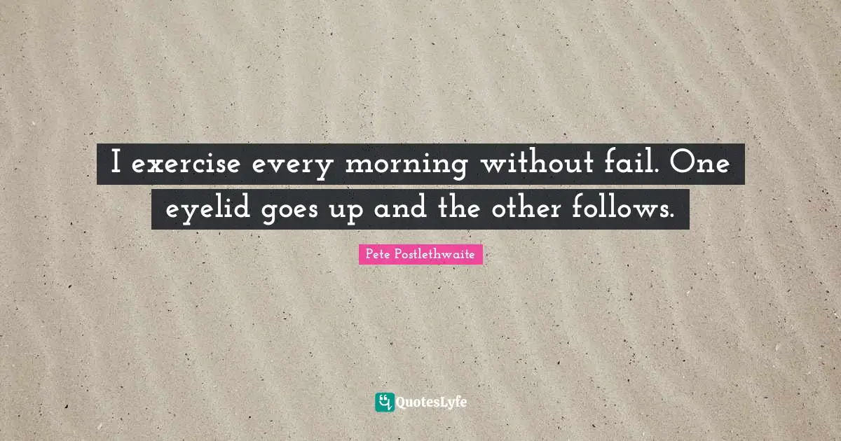 I exercise every morning without fail. One eyelid goes up and the other follows.
