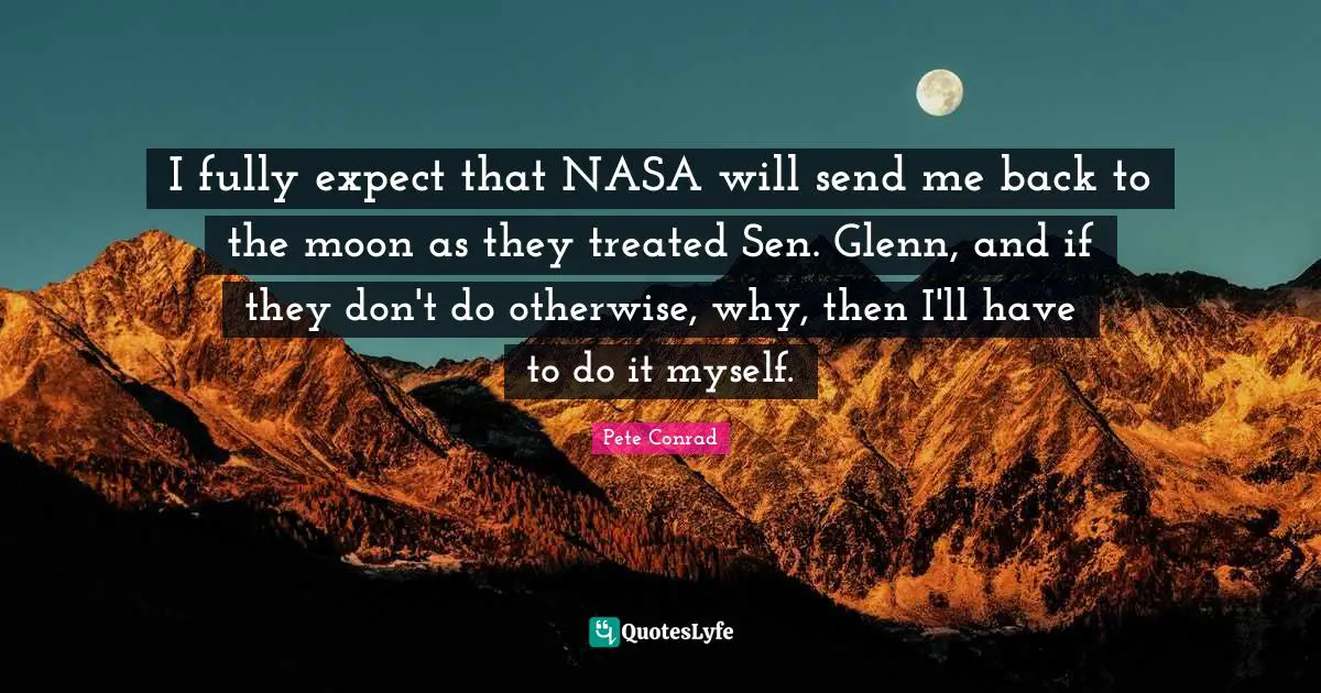 I fully expect that NASA will send me back to the moon as they treated Sen. Glenn, and if they don't do otherwise, why, then I'll have to do it myself.