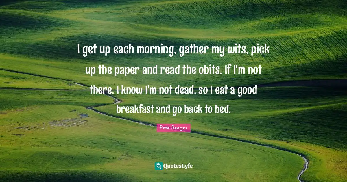 I get up each morning, gather my wits, pick up the paper and read the obits. If I'm not there, I know I'm not dead, so I eat a good breakfast and go back to bed.