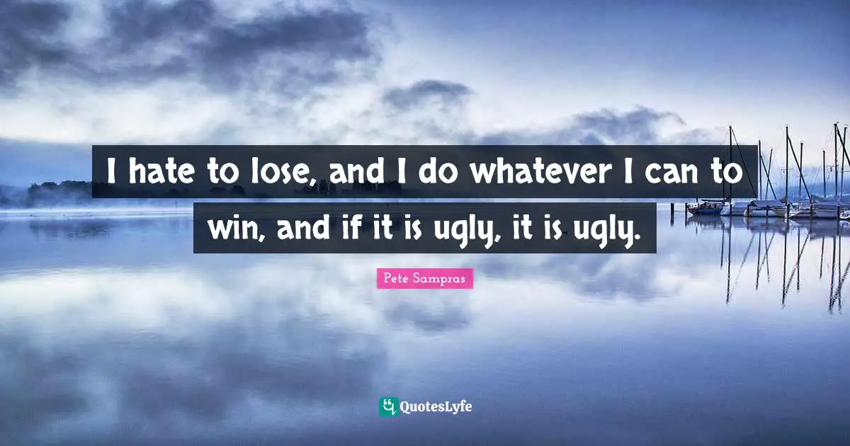 Pete Sampras Quotes: "I hate to lose, and I do whatever I can to win, and if it is ugly, it is ugly."