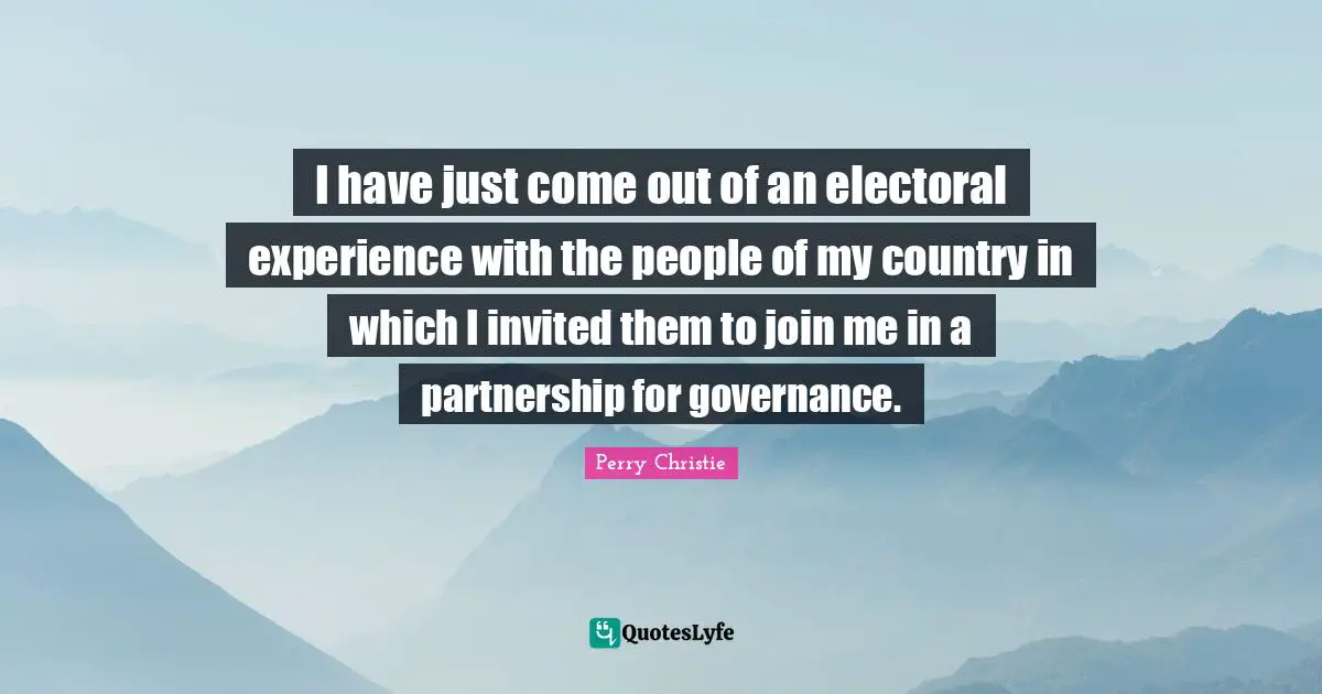 I have just come out of an electoral experience with the people of my country in which I invited them to join me in a partnership for governance.