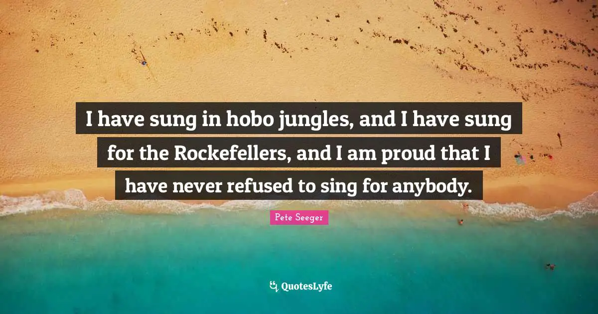 Hobos Quotes: "I have sung in hobo jungles, and I have sung for the Rockefellers, and I am proud that I have never refused to sing for anybody."