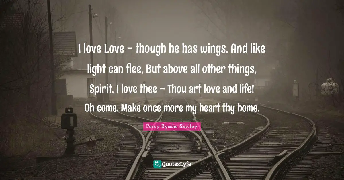 I love Love - though he has wings, And like light can flee, But above all other things, Spirit, I love thee - Thou art love and life! Oh come, Make once more my heart thy home.