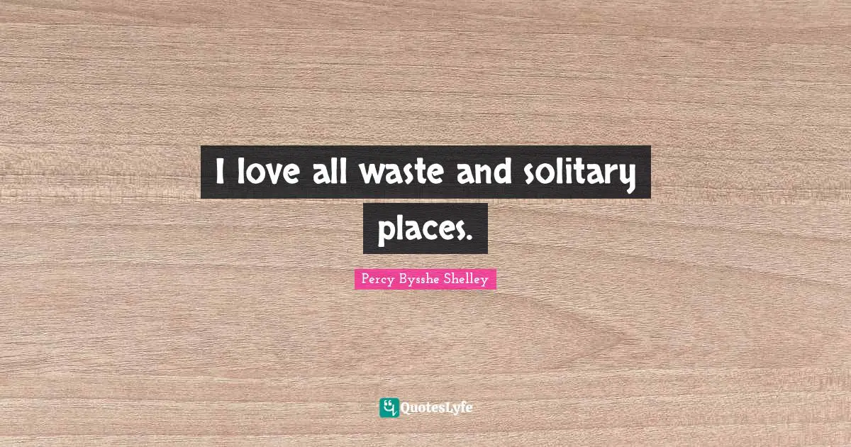 I love all waste and solitary places.