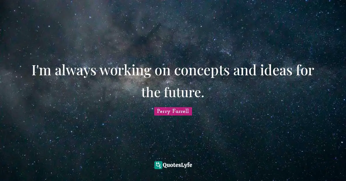 I'm always working on concepts and ideas for the future.