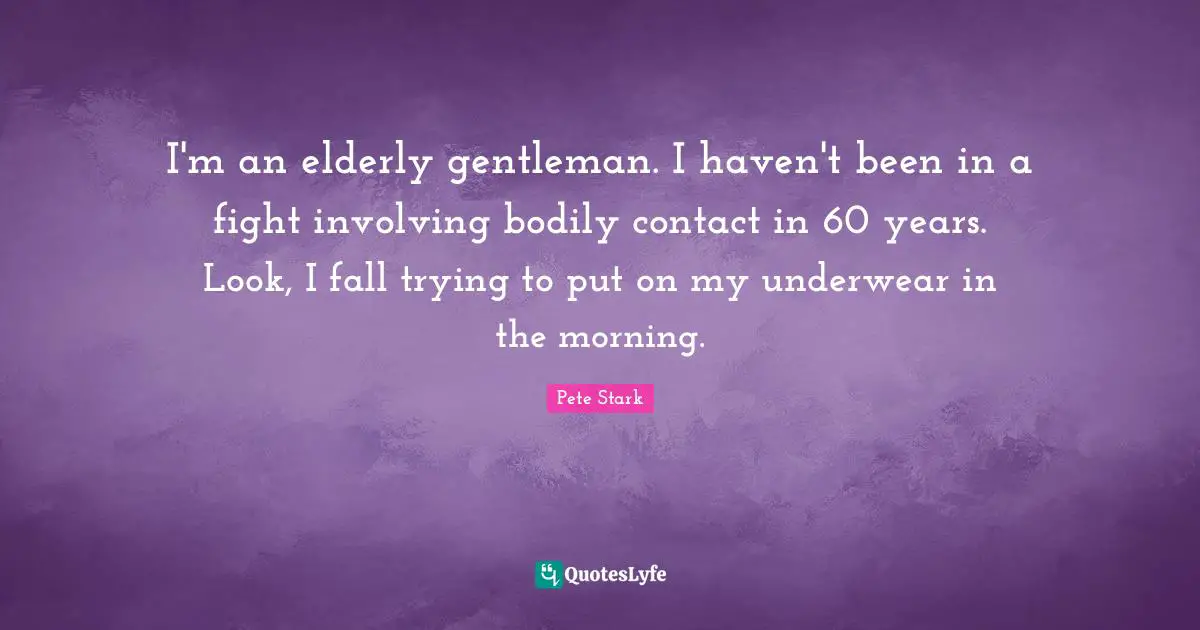 I'm an elderly gentleman. I haven't been in a fight involving bodily contact in 60 years. Look, I fall trying to put on my underwear in the morning.