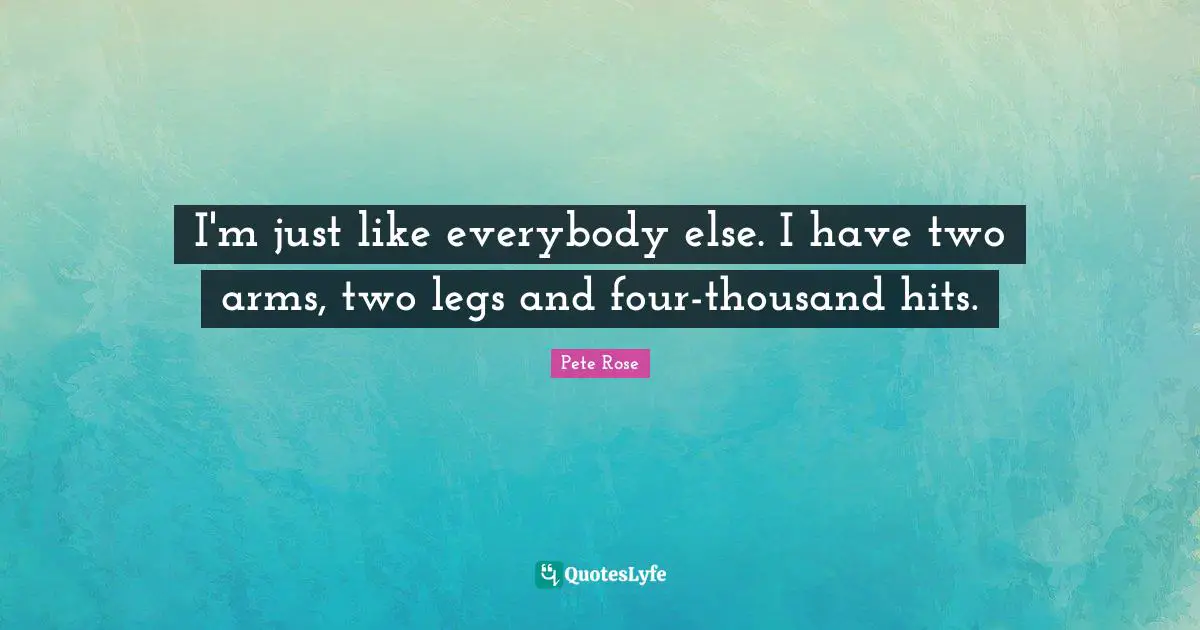 I'm just like everybody else. I have two arms, two legs and four-thousand hits.