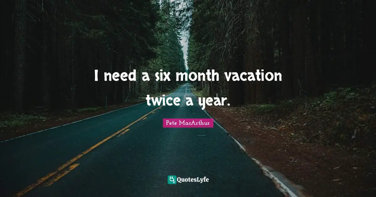 I need a six month vacation twice a year.
