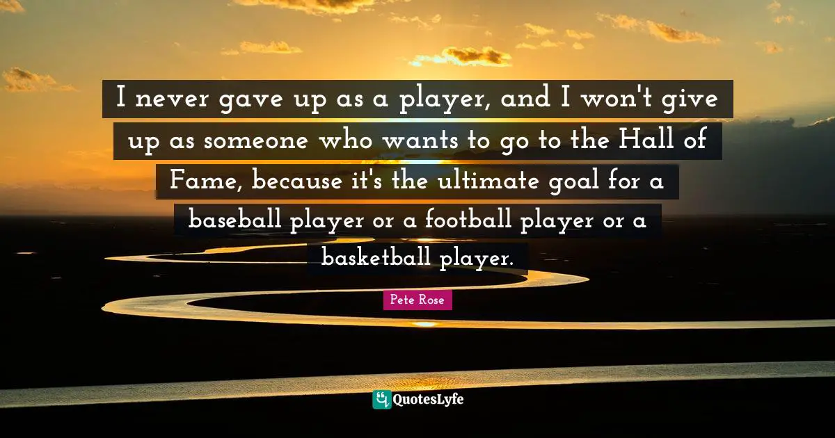 Ultimate Goal Quotes: "I never gave up as a player, and I won't give up as someone who wants to go to the Hall of Fame, because it's the ultimate goal for a baseball player or a football player or a basketball player."