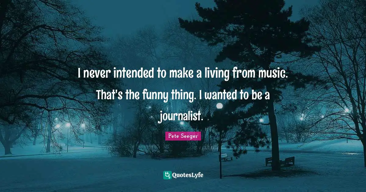 I never intended to make a living from music. That's the funny thing. I wanted to be a journalist.