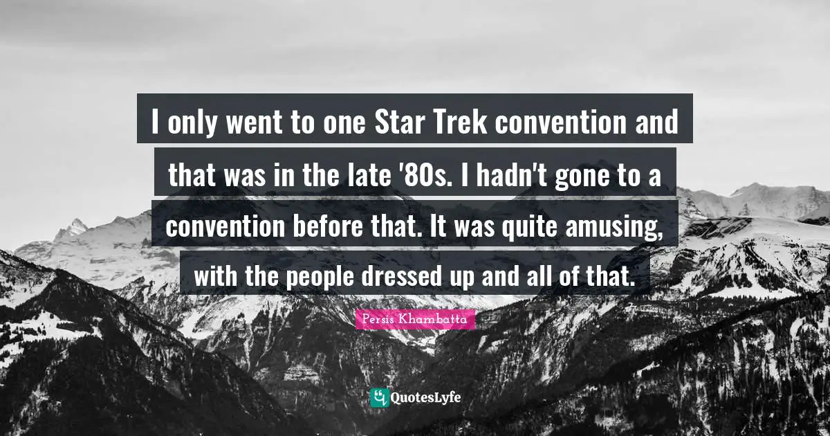 I only went to one Star Trek convention and that was in the late '80s. I hadn't gone to a convention before that. It was quite amusing, with the people dressed up and all of that.