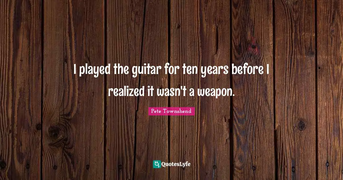 Pete Townshend Quotes: "I played the guitar for ten years before I realized it wasn't a weapon."