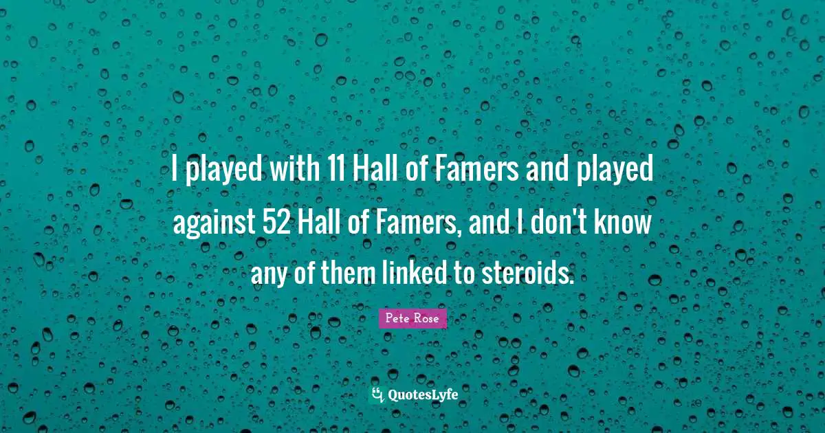 I played with 11 Hall of Famers and played against 52 Hall of Famers, and I don't know any of them linked to steroids.