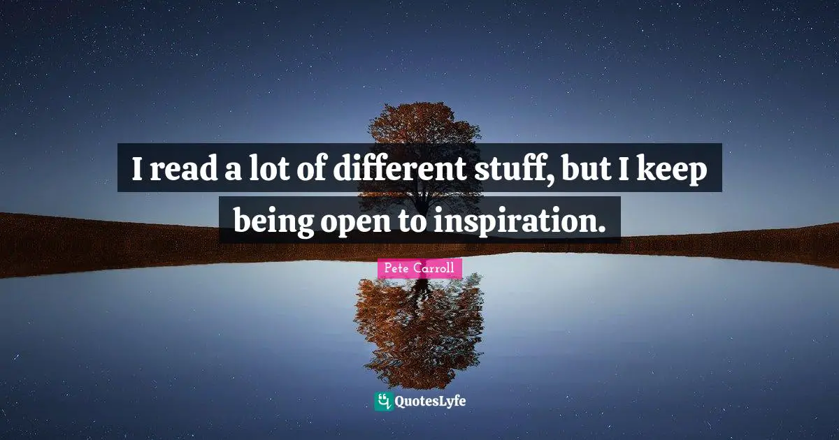 I read a lot of different stuff, but I keep being open to inspiration.