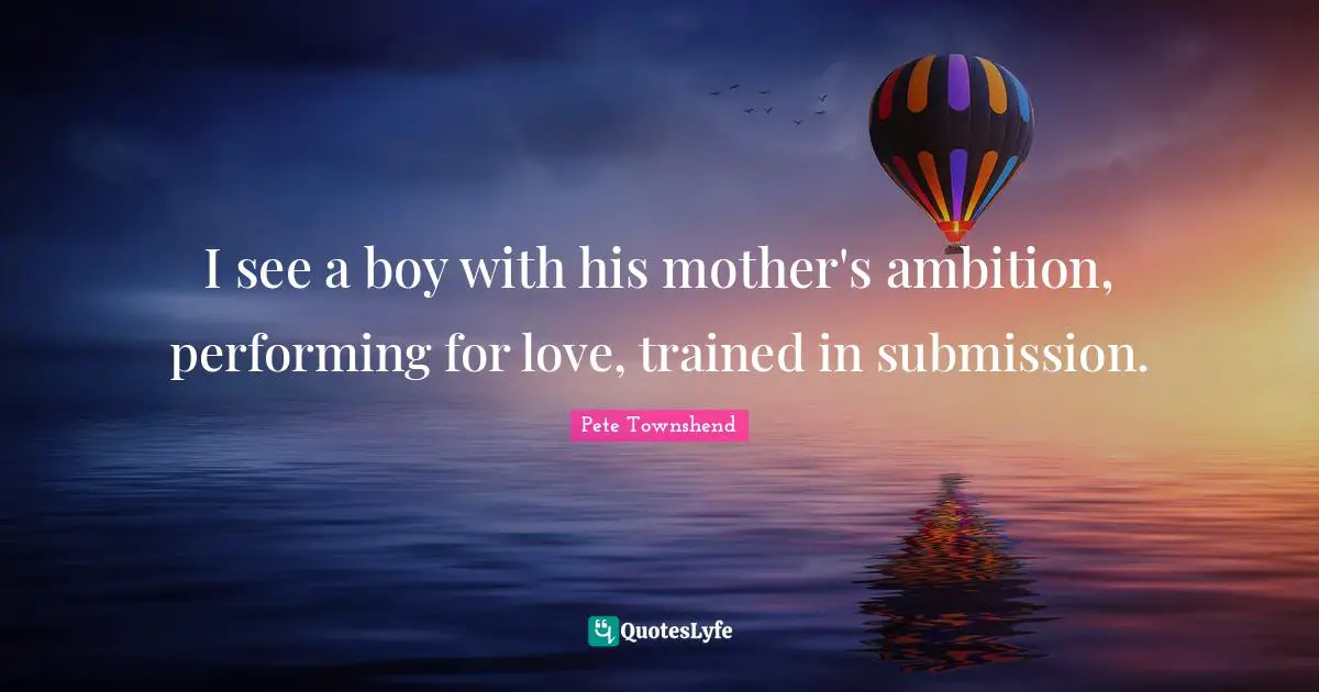 Pete Townshend Quotes: "I see a boy with his mother's ambition, performing for love, trained in submission."