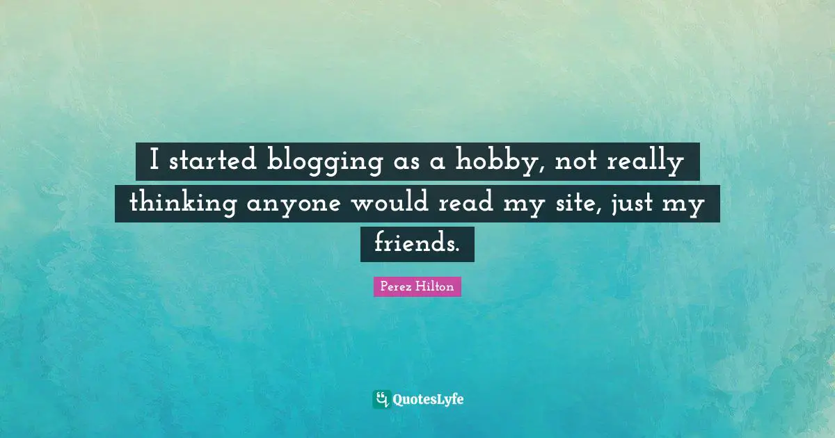 I started blogging as a hobby, not really thinking anyone would read my site, just my friends.