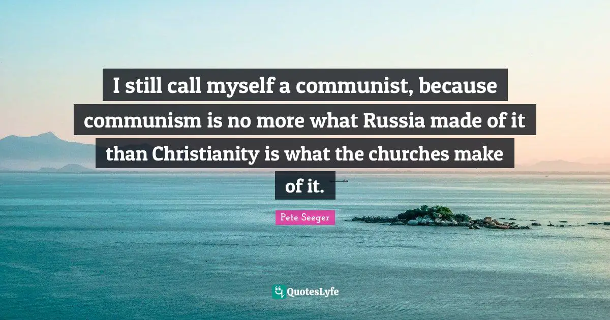 I still call myself a communist, because communism is no more what Russia made of it than Christianity is what the churches make of it.