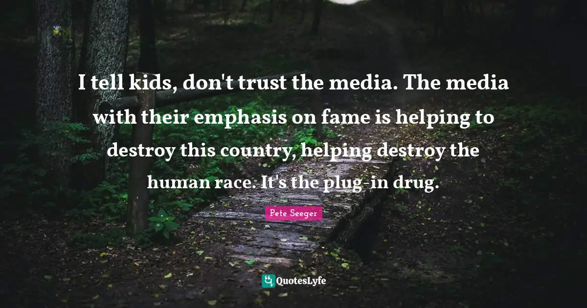 I tell kids, don't trust the media. The media with their emphasis on fame is helping to destroy this country, helping destroy the human race. It's the plug-in drug.
