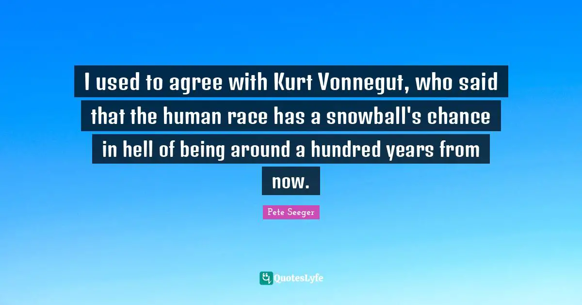 I used to agree with Kurt Vonnegut, who said that the human race has a snowball's chance in hell of being around a hundred years from now.