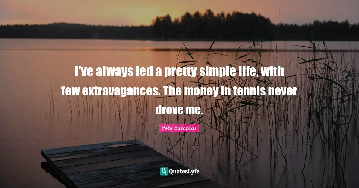 I've always led a pretty simple life, with few extravagances. The money in tennis never drove me.