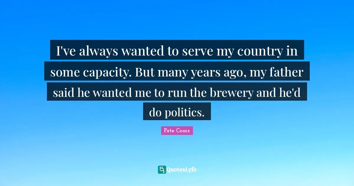 I've always wanted to serve my country in some capacity. But many years ago, my father said he wanted me to run the brewery and he'd do politics.