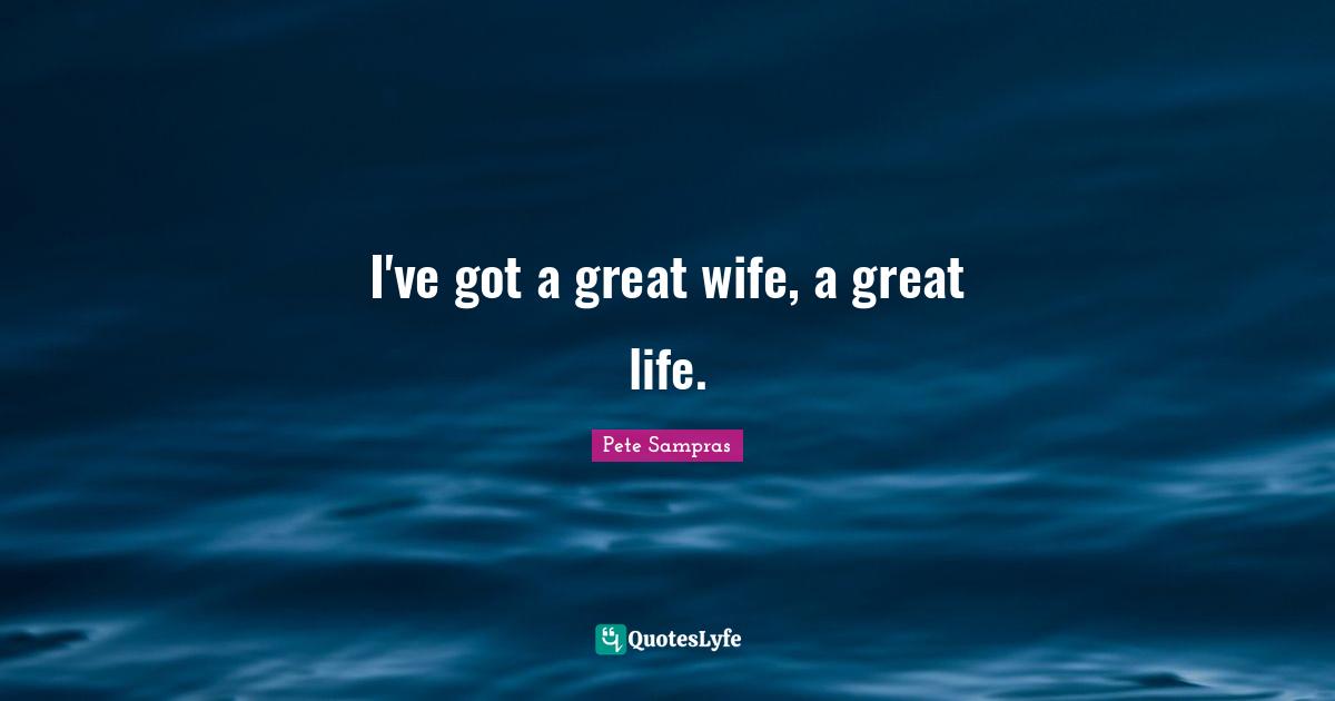 Pete Sampras Quotes: "I've got a great wife, a great life."